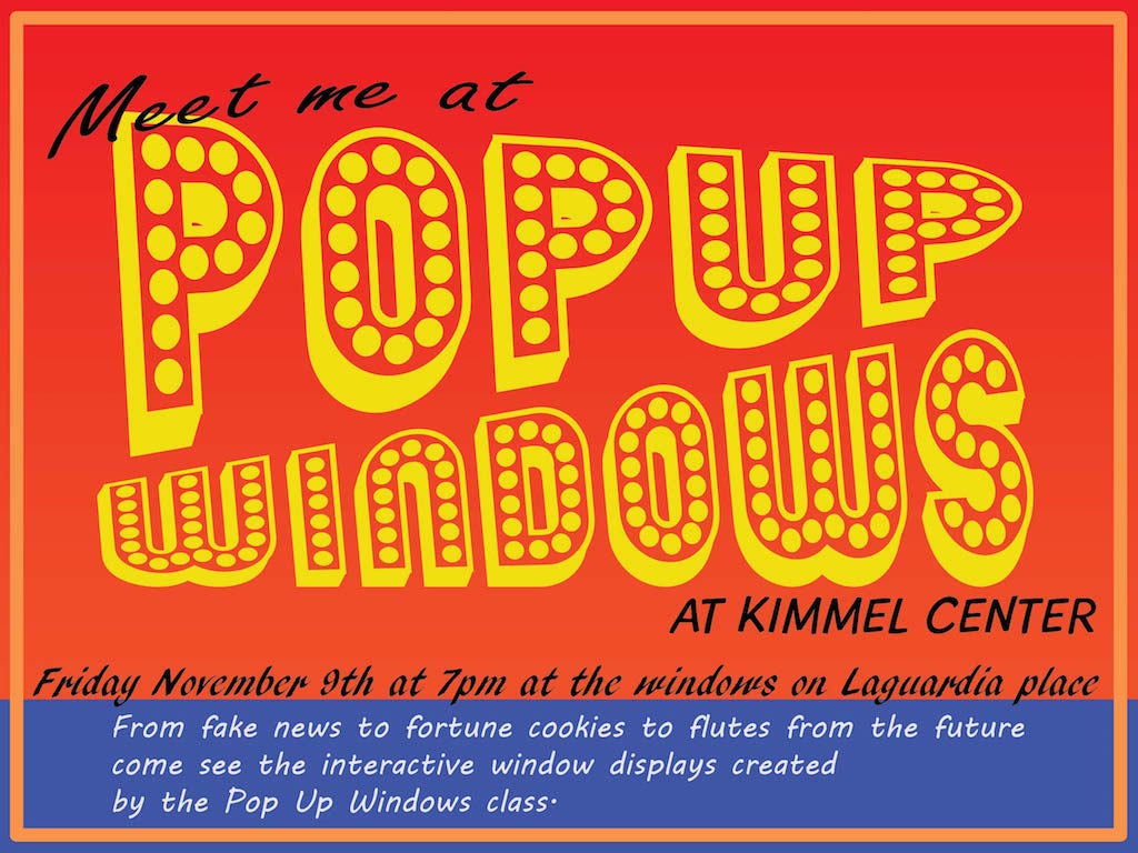 Pop Up Windows, at Kimmel Center, Friday, November 9th at 7pm at the windows on LaGuardia Place, from fake news to fortune cookies to flutes from the future come see the interactive window displays created by the Pop Up Windows class