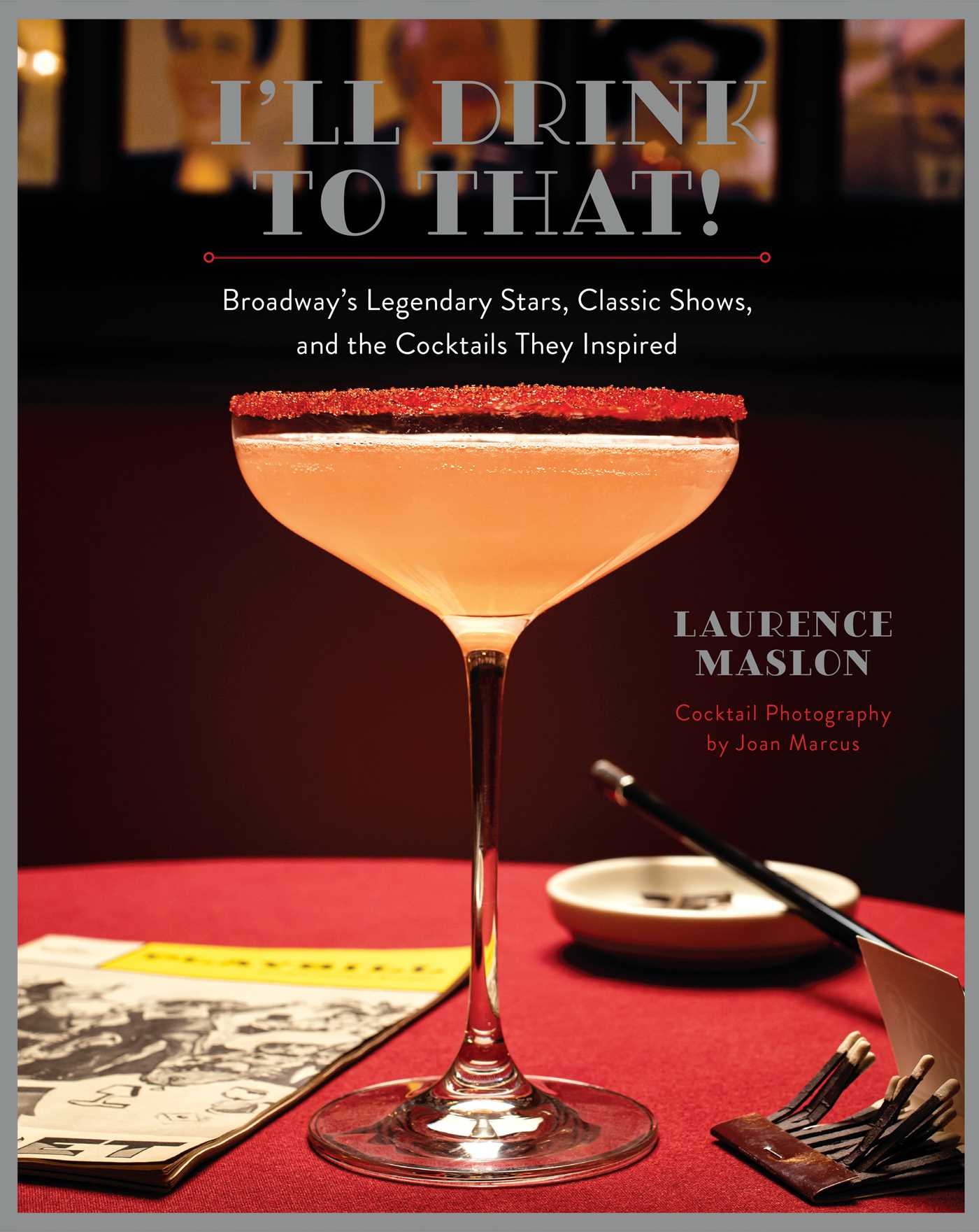I'll Drink to That! Broadway's Legendary Stars, Classic Shows, and the Cocktails They Inspired By Laurence Maslon Photographer Joan Marcus