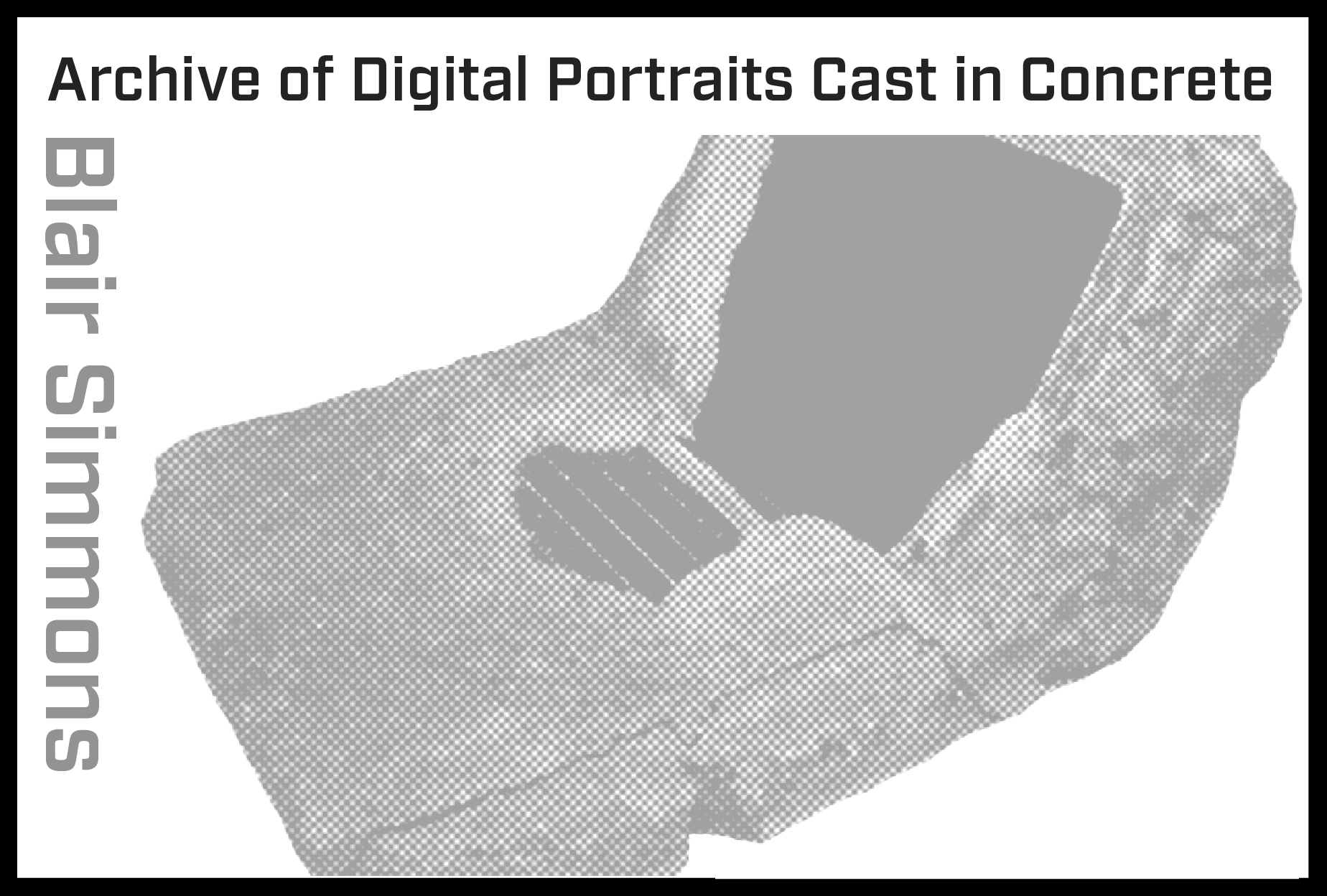 Announcing artist Blair Simmons’s New Solo Exhibition —“Archive of Digital Portraits Cast in Concrete”